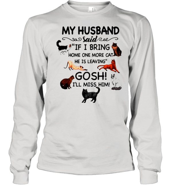 Cat And Dog Humor My Husband Said If I Bring Home One More Cat He Is Leaving Gosh I’ll Miss Him shirt