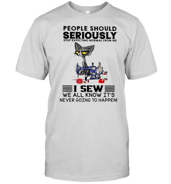 Cat people should seriously stop expecting normal from me I sew we all know its never going to happen shirt