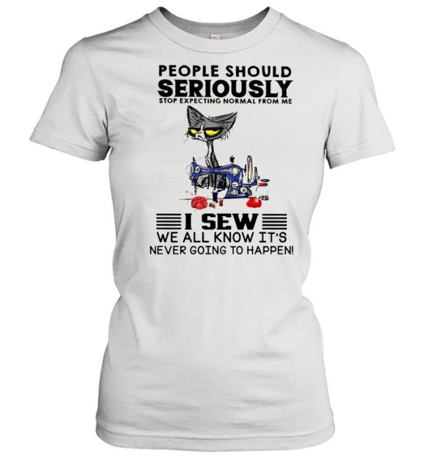 Cat people should seriously stop expecting normal from me I sew we all know its never going to happen shirt