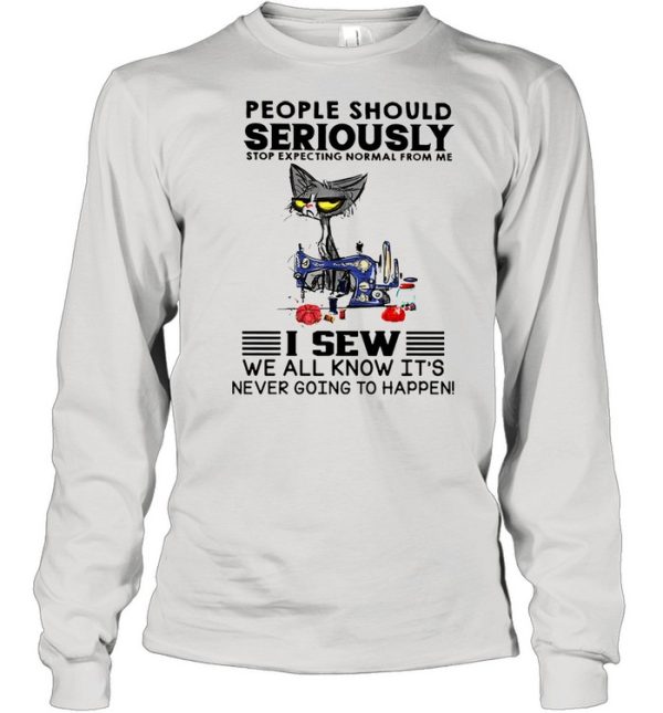 Cat people should seriously stop expecting normal from me I sew we all know its never going to happen shirt