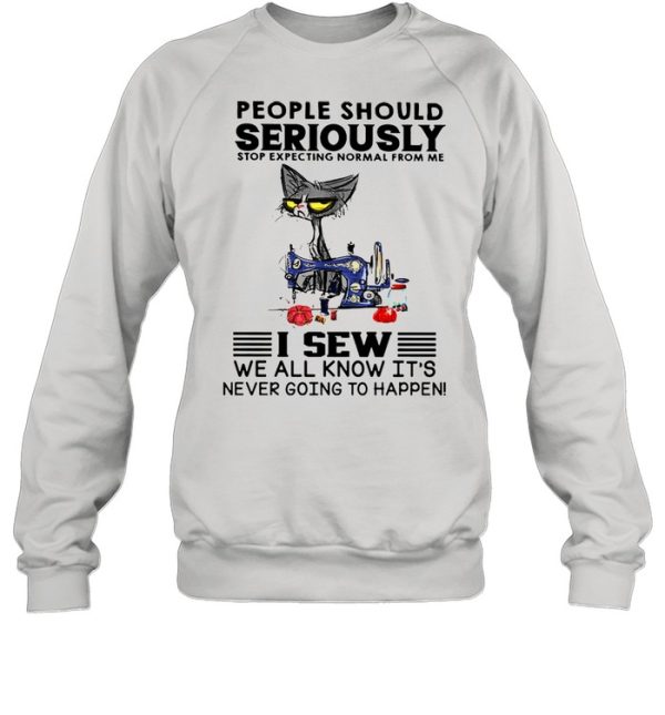 Cat people should seriously stop expecting normal from me I sew we all know its never going to happen shirt