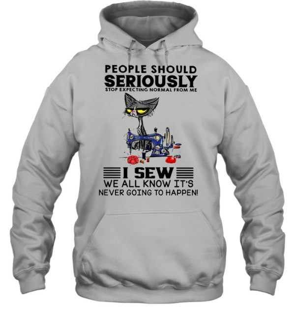 Cat people should seriously stop expecting normal from me I sew we all know its never going to happen shirt