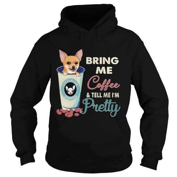 Chihuahua bring me coffee tell me Im pretty shirt