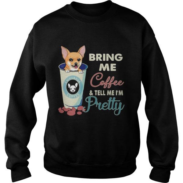 Chihuahua bring me coffee tell me Im pretty shirt