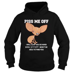 Chihuahua piss kiss me off I will slap you so hard even google wont be able to find you shirt 1