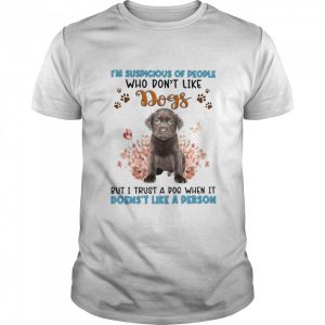 Chocolate Labrador I'm Suspicious Of People Who Don't Like Dog's But I Trust A Dog When It Doesn't Like A Person Shirt 1