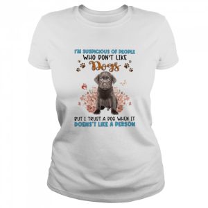 Chocolate Labrador I'm Suspicious Of People Who Don't Like Dog's But I Trust A Dog When It Doesn't Like A Person Shirt 2