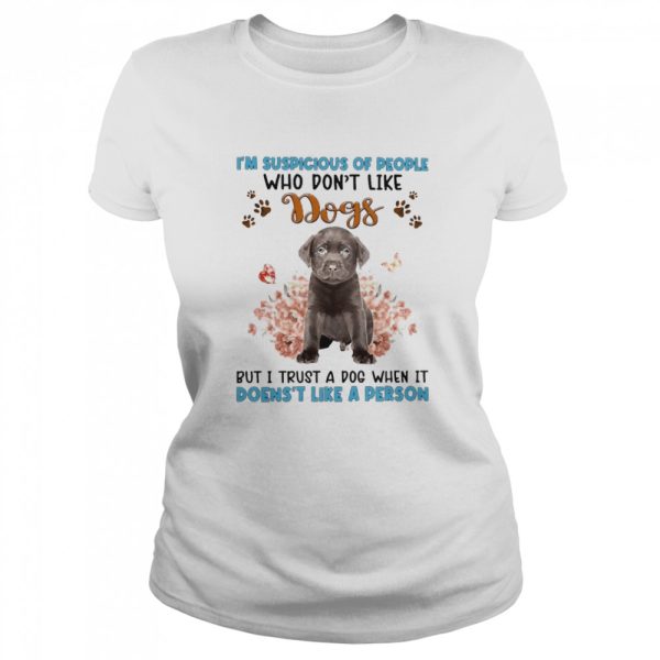 Chocolate Labrador I’m Suspicious Of People Who Don’t Like Dog’s But I Trust A Dog When It Doesn’t Like A Person Shirt