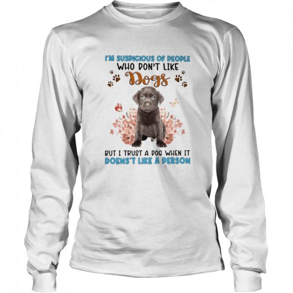 Chocolate Labrador I’m Suspicious Of People Who Don’t Like Dog’s But I Trust A Dog When It Doesn’t Like A Person Shirt