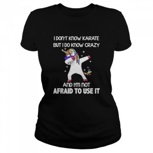 Dabbing Unicorn I don’t know karate but I do know crazy and I’m not afraid to use it shirt