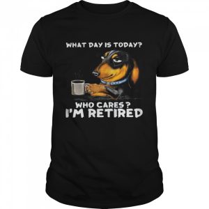 Dachshund What Day Is Today Who Cares I'm Retired Shirt 1