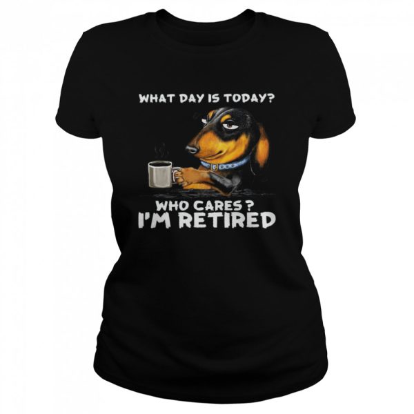 Dachshund What Day Is Today Who Cares I’m Retired Shirt