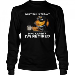 Dachshund What Day Is Today Who Cares I'm Retired Shirt 3