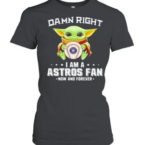 Damn Right I Am A Astros Fan Now And Forever Baby Yoda Shirt