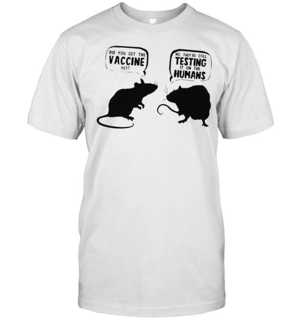 Did you get the vaccine yet no they’re still testing it on the humans shirt