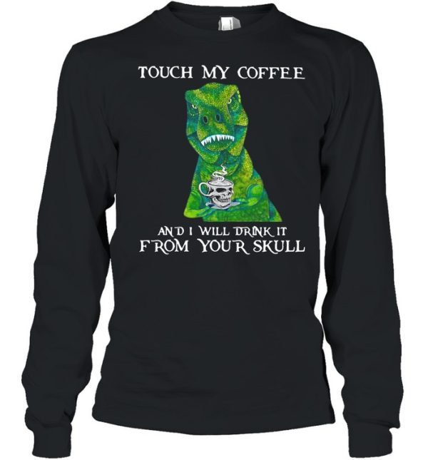 Dinosaur Touch My Coffee And I Will Drink It From Your Skull shirt