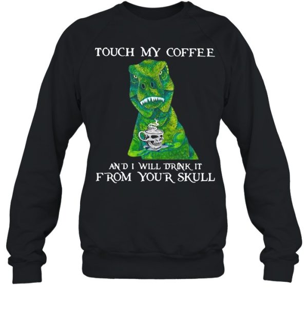 Dinosaur Touch My Coffee And I Will Drink It From Your Skull shirt