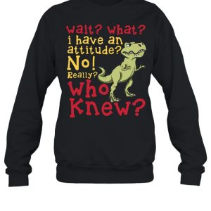 Dinosaur Wait What I Have An Attitude No Really Who Knew shirt 1