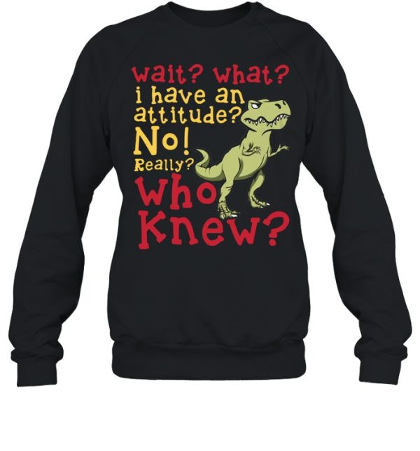 Dinosaur Wait What I Have An Attitude No Really Who Knew shirt