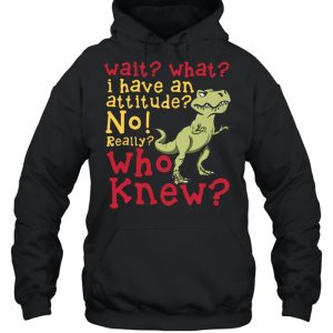 Dinosaur Wait What I Have An Attitude No Really Who Knew shirt