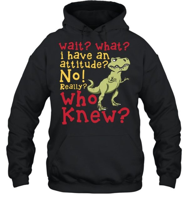 Dinosaur Wait What I Have An Attitude No Really Who Knew shirt