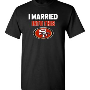 Disable I Married Into This San Francisco 49ers Football NFL T-Shirts