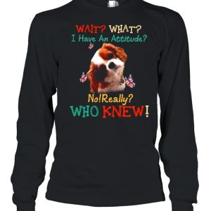 Dog Wait What I Have An Attitude No Really Who Knew shirt 1