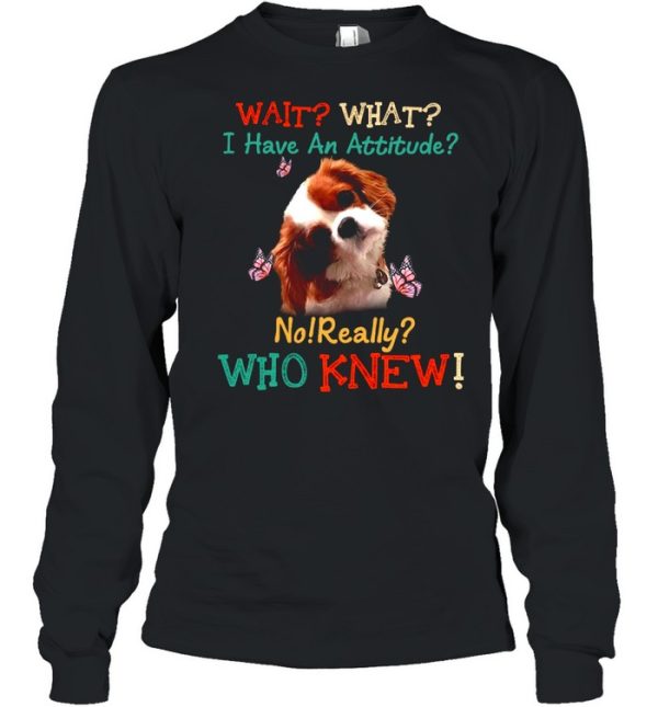 Dog Wait What I Have An Attitude No Really Who Knew shirt