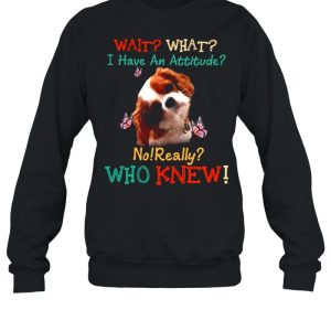 Dog Wait What I Have An Attitude No Really Who Knew shirt 2