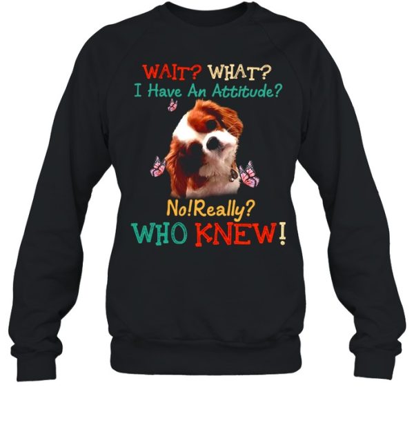 Dog Wait What I Have An Attitude No Really Who Knew shirt