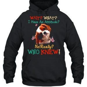 Dog Wait What I Have An Attitude No Really Who Knew shirt 3