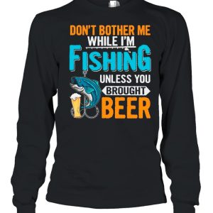 Don't Bother Me While I'm Fishing Unless You Brought Beer shirt 1