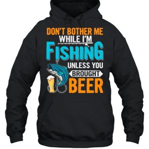 Don't Bother Me While I'm Fishing Unless You Brought Beer shirt 3