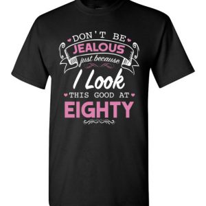 Don’t be jealous just because I look this good at Eighty funny birthday shirts