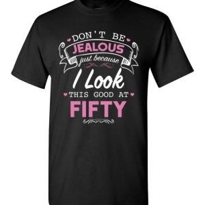 Don’t be jealous just because I look this good at Fifty funny birthday shirts