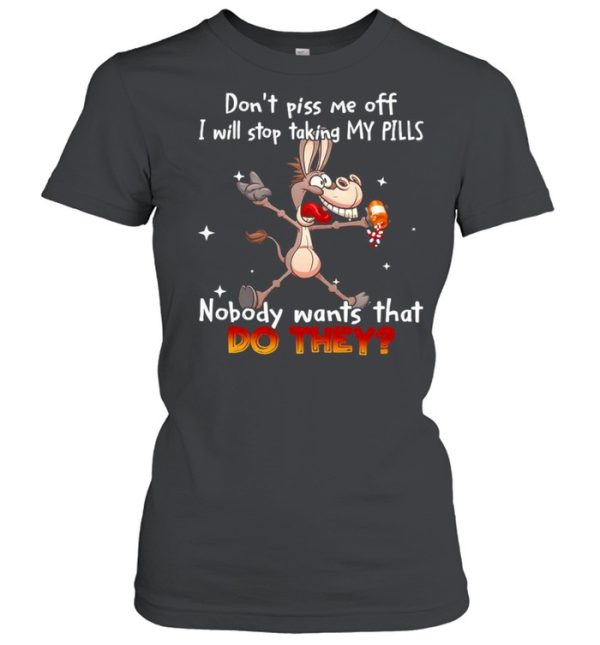 Donkey don’t piss Me off I will stop taking my pills nobody wants that do they shirt