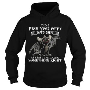 Dragon Did I Piss You Off Thats Great At Least I Am Doing Something Right shirt 1