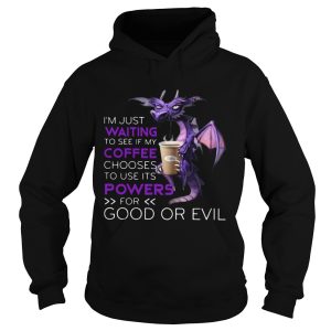 Dragon Im Just Waiting To See If My Coffee Chooses To Use Its Powers For Good Or Evil shirt