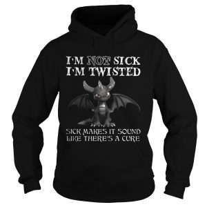 Dragon Im not sick Im twisted sick makes it sound like theres a cure shirt 1