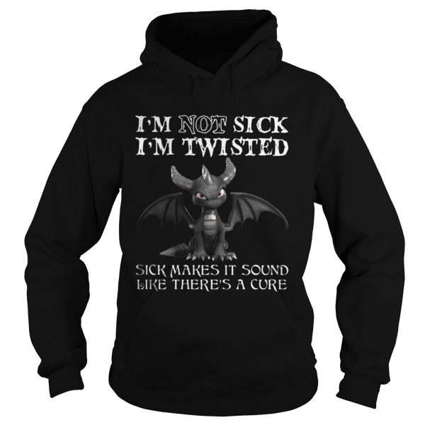 Dragon Im not sick Im twisted sick makes it sound like theres a cure shirt