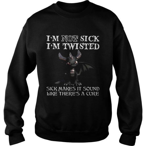 Dragon Im not sick Im twisted sick makes it sound like theres a cure shirt