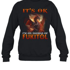 Dragon It's Ok I'm On 500mgs Of Fukitol Shirt 4