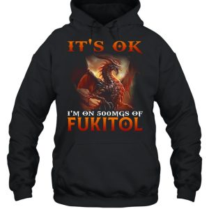 Dragon It's Ok I'm On 500mgs Of Fukitol Shirt 5