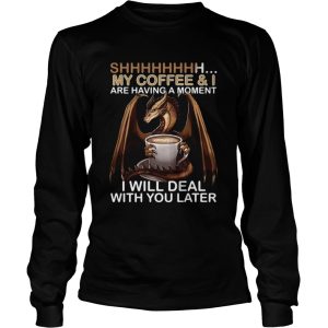 Dragon my coffee and I are having a moment I will deal with you later shirt L