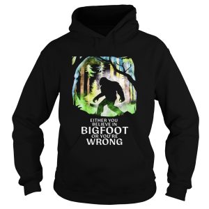 Either You Believe In Bigfoot Or Youre Wrong shirt