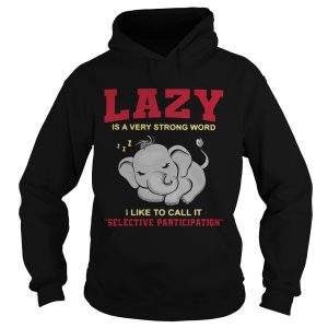 Elephant Lazy Is A Very Strong Word I Like To Call It Selective Participation shirt