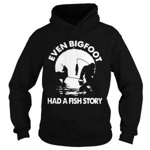 Even Bigfoot Had A Fish Story shirt