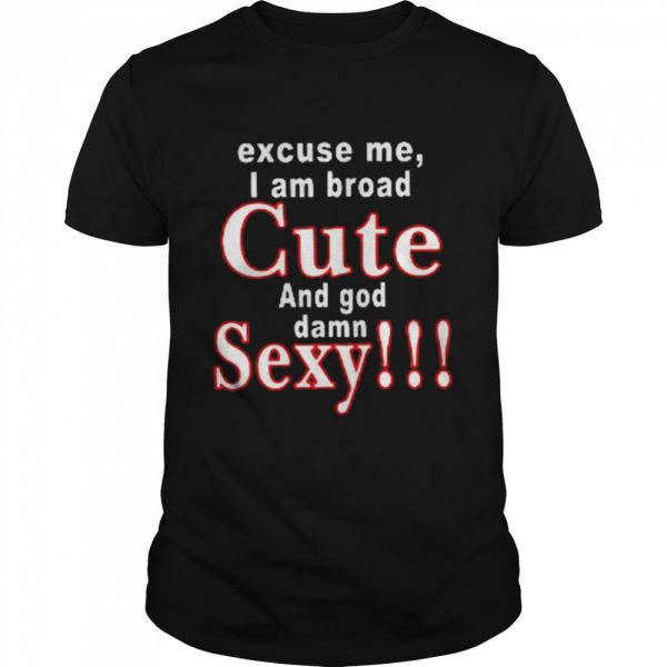 Excuse Me I Am Broad Cute And God Damn Sexy Shirt