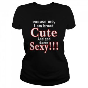 Excuse Me I Am Broad Cute And God Damn Sexy Shirt 2