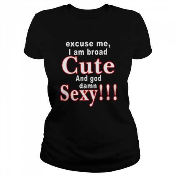 Excuse Me I Am Broad Cute And God Damn Sexy Shirt